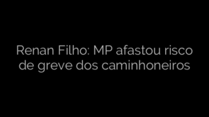 ​Renan Filho: MP afastou risco de greve dos caminhoneiros 